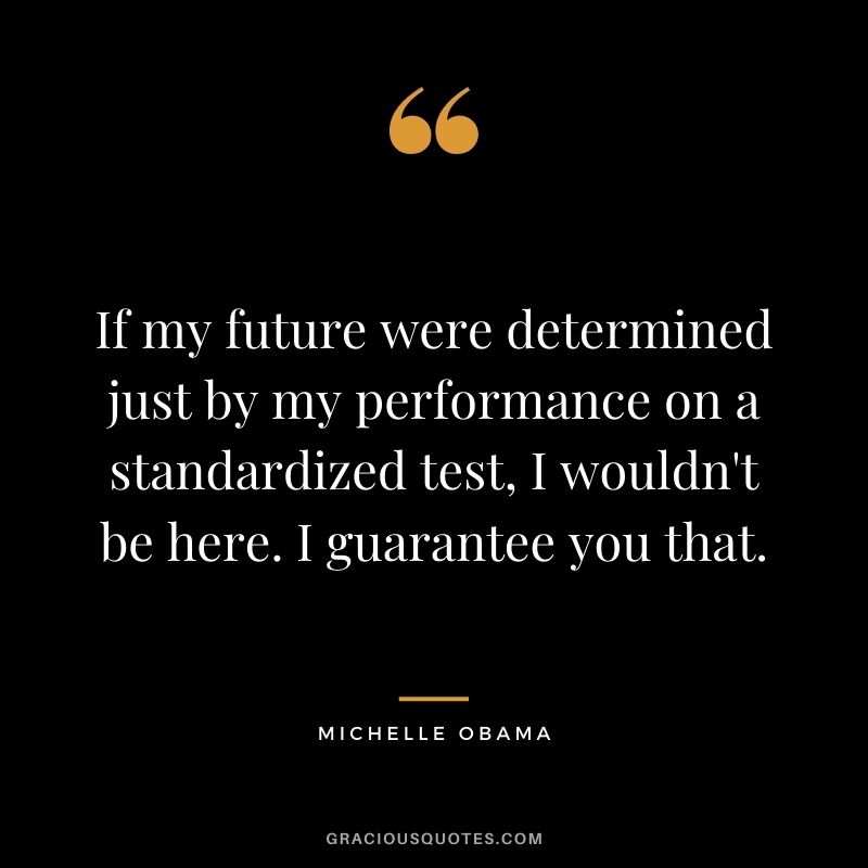 If my future were determined just by my performance on a standardized test, I wouldn't be here. I guarantee you that.