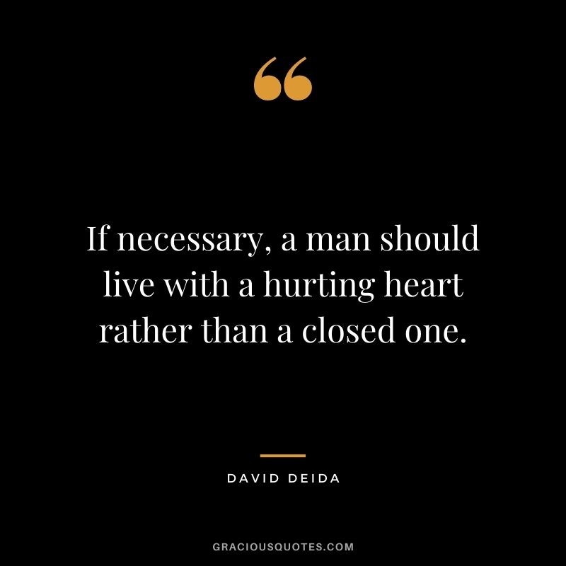If necessary, a man should live with a hurting heart rather than a closed one. 