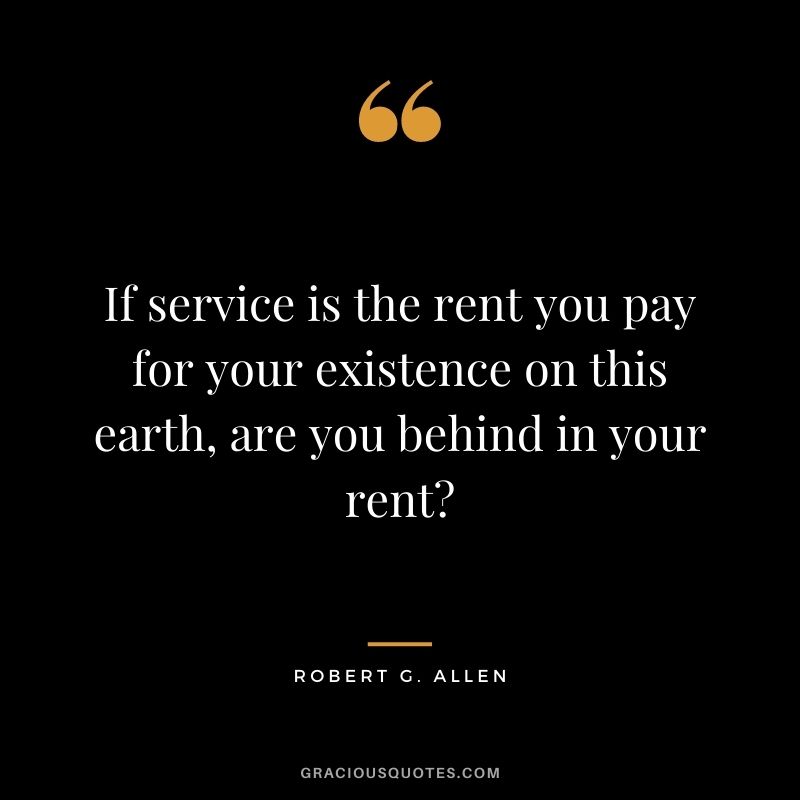 If service is the rent you pay for your existence on this earth, are you behind in your rent?