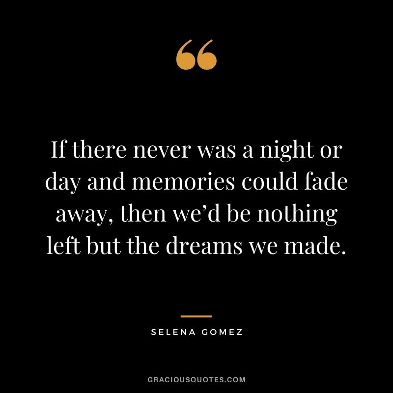 If there never was a night or day and memories could fade away, then we’d be nothing left but the dreams we made.