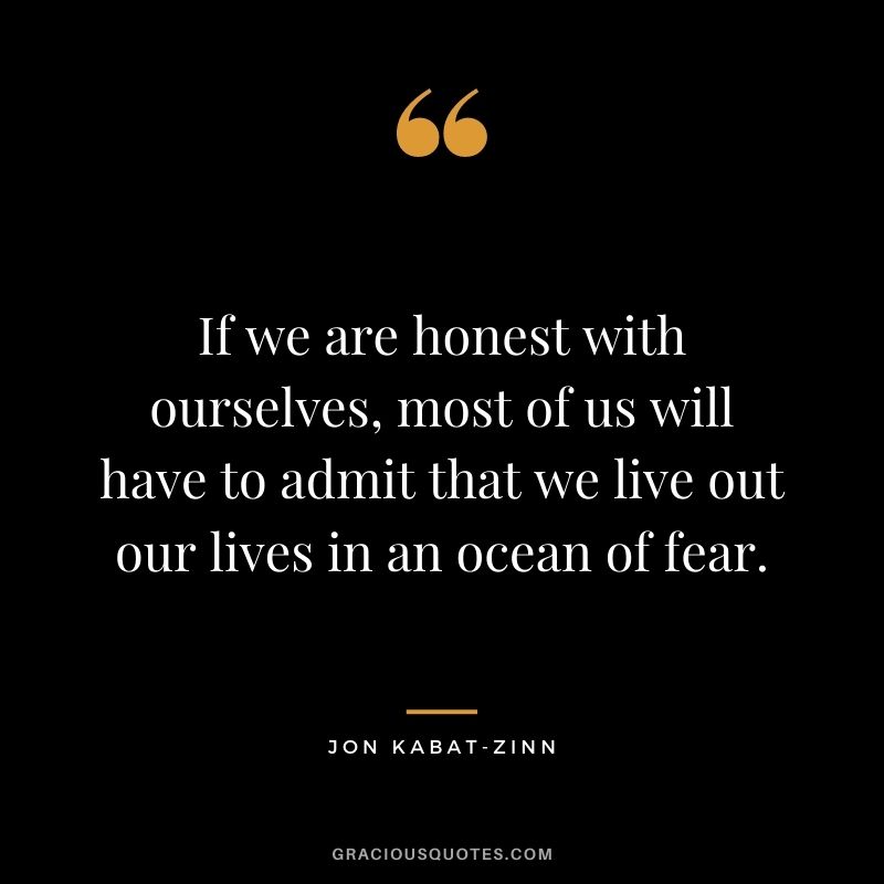 If we are honest with ourselves, most of us will have to admit that we live out our lives in an ocean of fear.