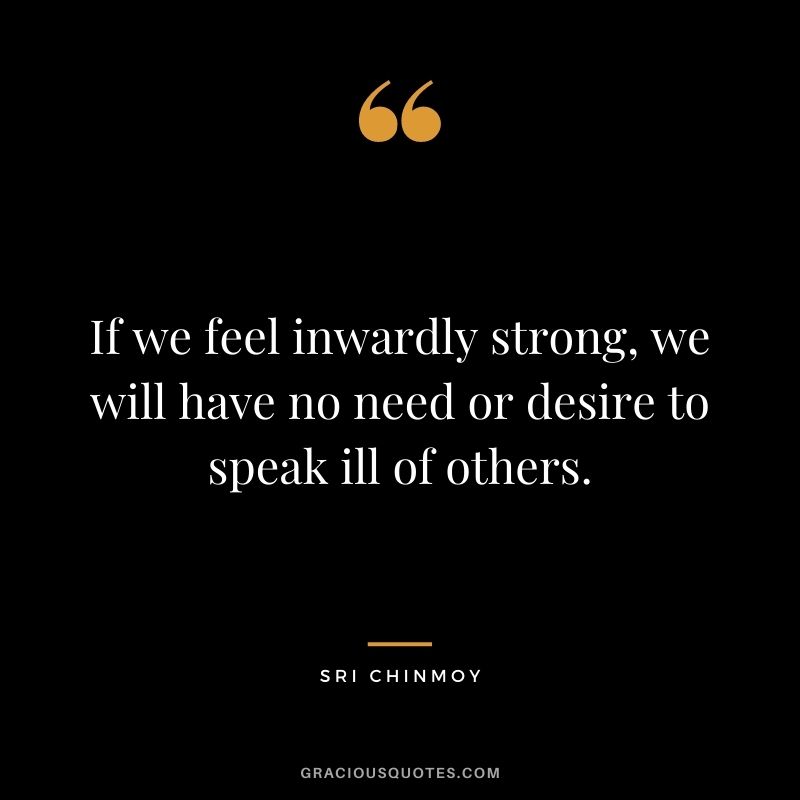 If we feel inwardly strong, we will have no need or desire to speak ill of others.