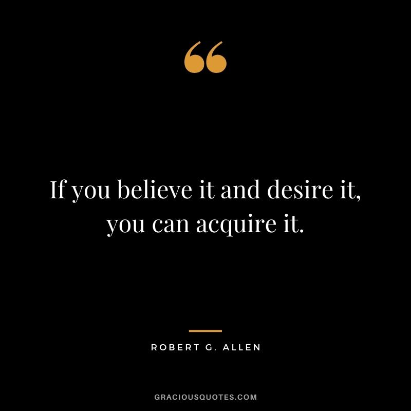 If you believe it and desire it, you can acquire it.