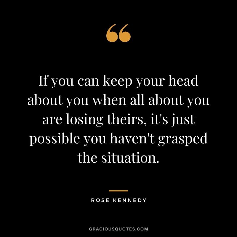 If you can keep your head about you when all about you are losing theirs, it's just possible you haven't grasped the situation.