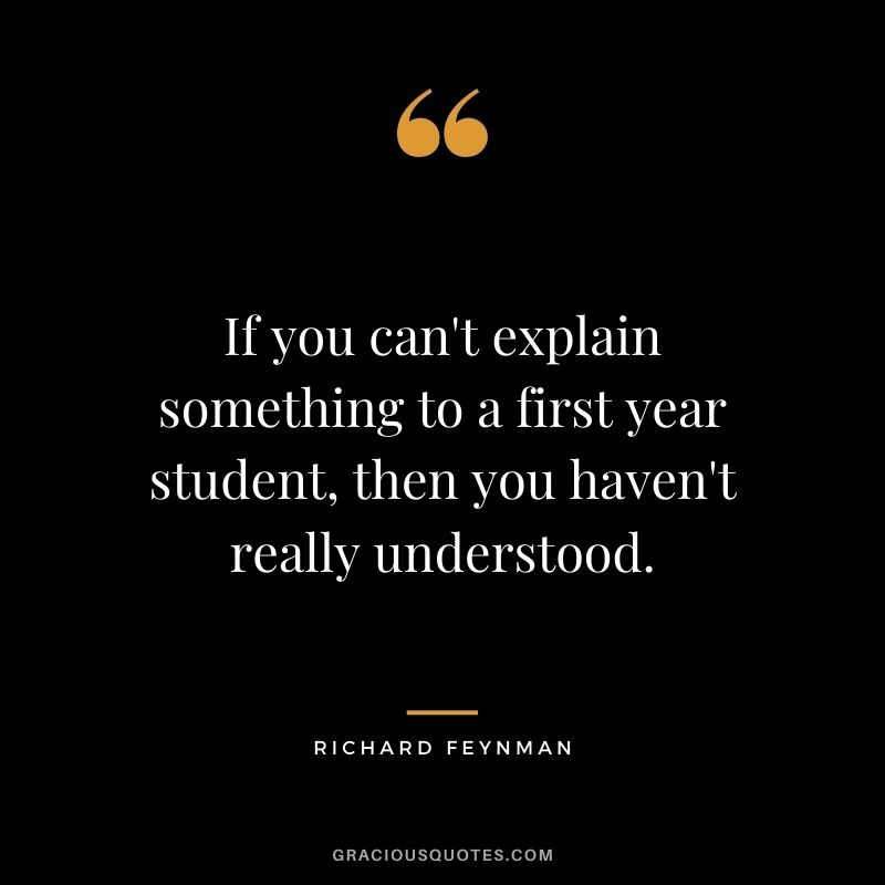 If you can't explain something to a first year student, then you haven't really understood.
