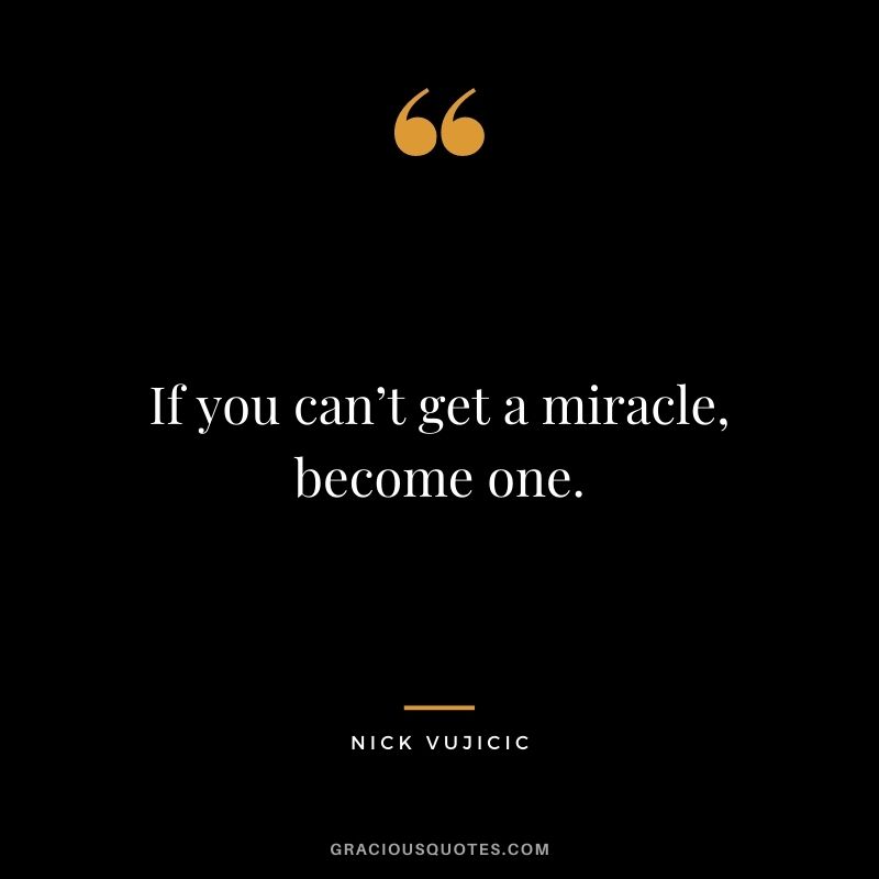 If you can’t get a miracle, become one.