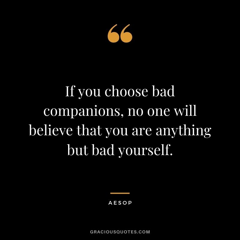 If you choose bad companions, no one will believe that you are anything but bad yourself.