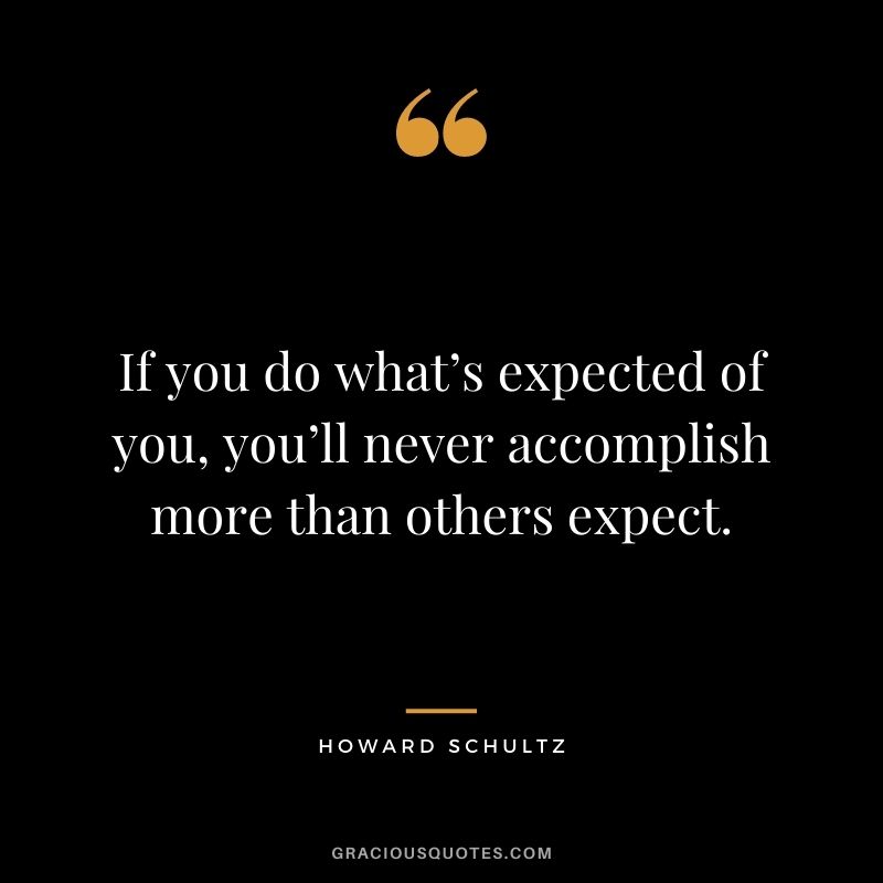 If you do what’s expected of you, you’ll never accomplish more than others expect.
