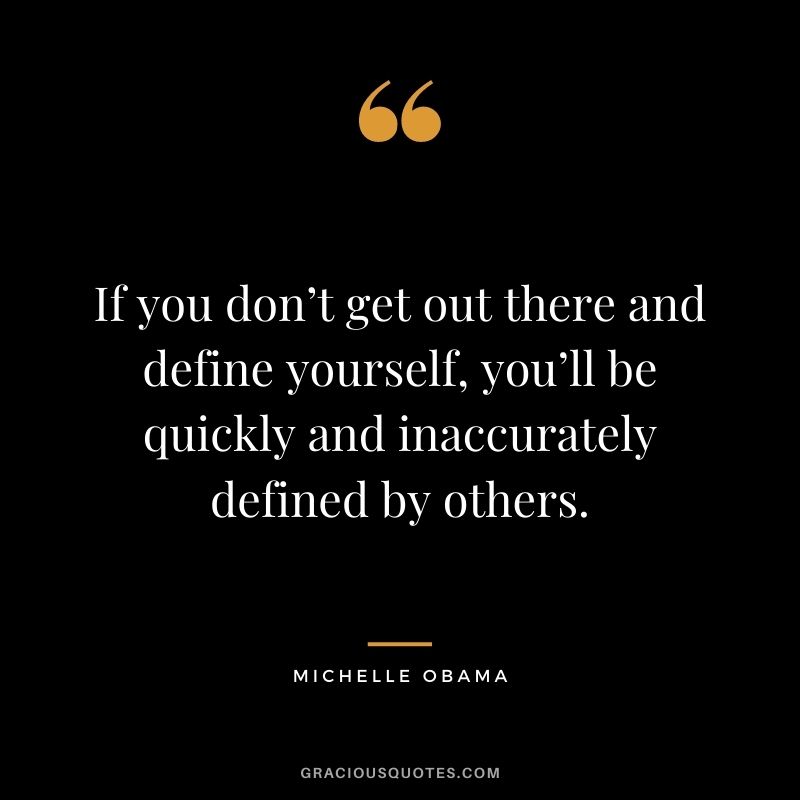 If you don’t get out there and define yourself, you’ll be quickly and inaccurately defined by others.
