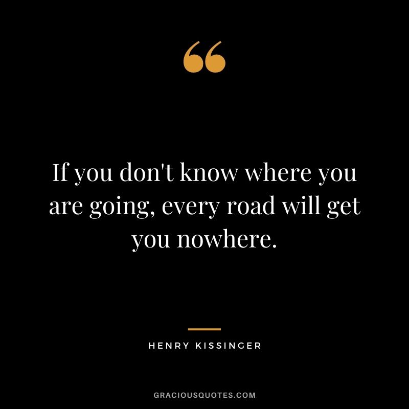 If you don't know where you are going, every road will get you nowhere.