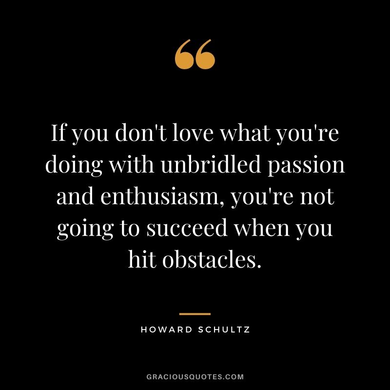 If you don't love what you're doing with unbridled passion and enthusiasm, you're not going to succeed when you hit obstacles.