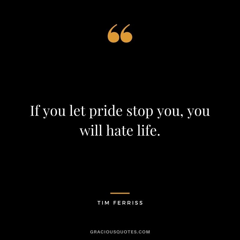 If you let pride stop you, you will hate life.
