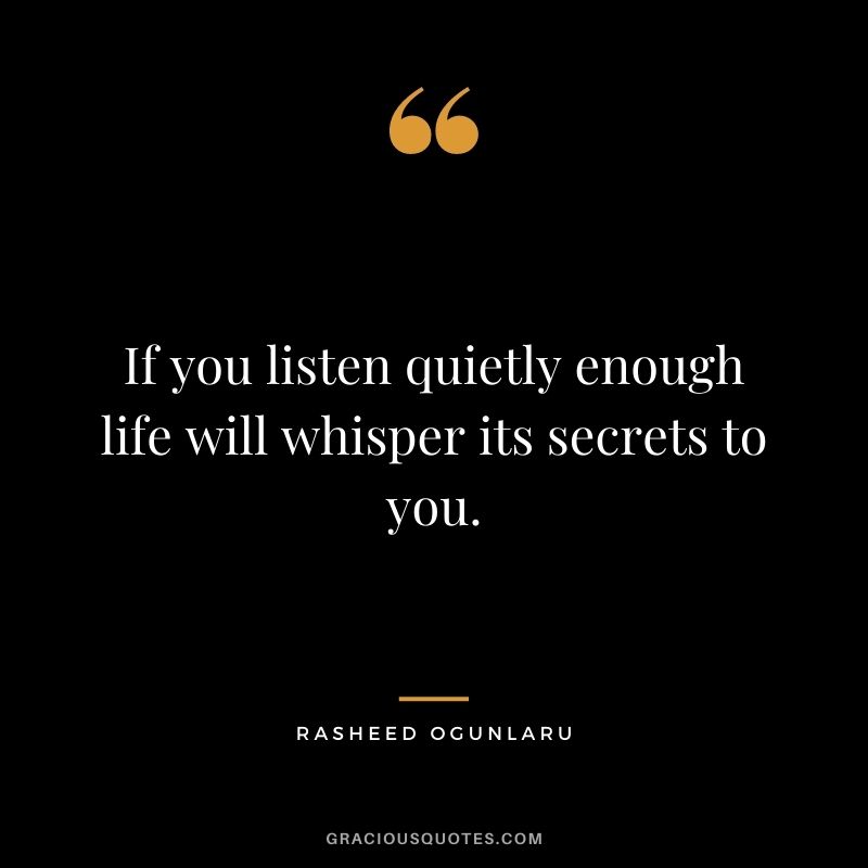 If you listen quietly enough life will whisper its secrets to you.