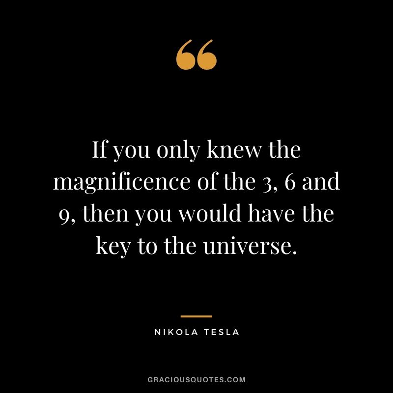 If you only knew the magnificence of the 3, 6 and 9, then you would have the key to the universe.