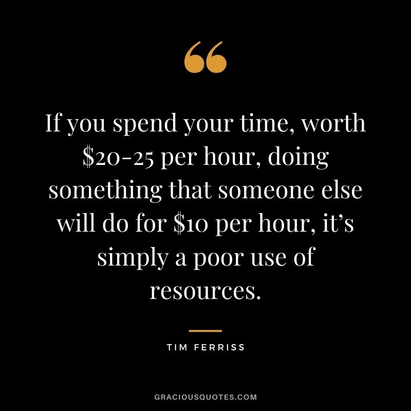If you spend your time, worth $20-25 per hour, doing something that someone else will do for $10 per hour, it’s simply a poor use of resources.