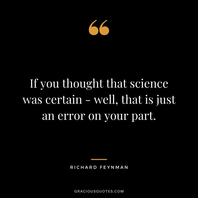 If you thought that science was certain - well, that is just an error on your part.