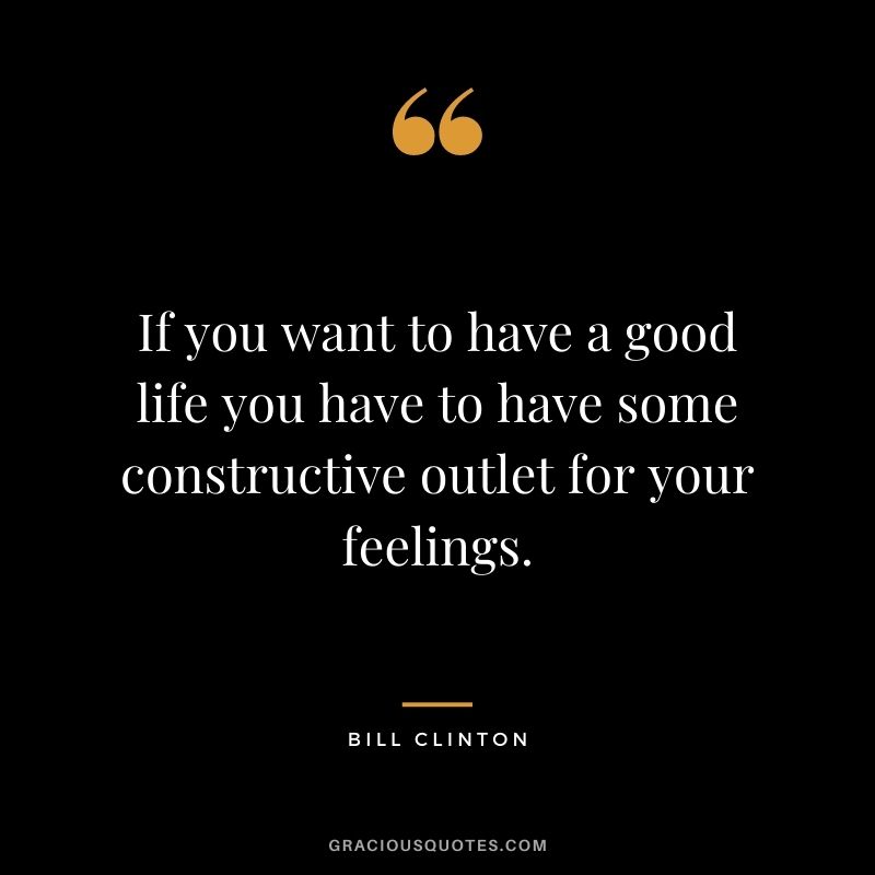If you want to have a good life you have to have some constructive outlet for your feelings.