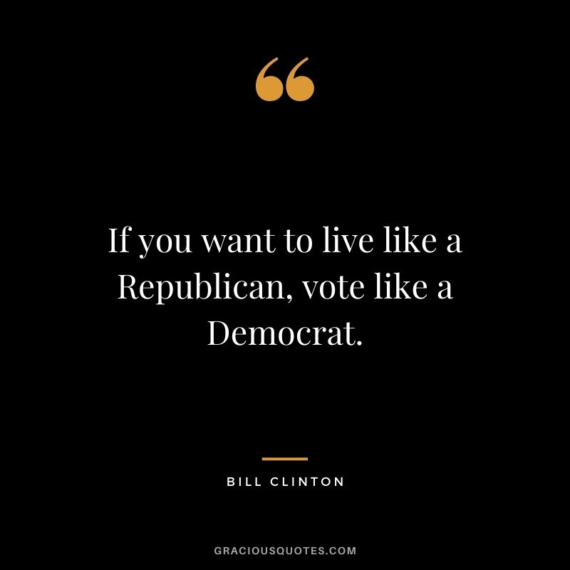 If you want to live like a Republican, vote like a Democrat.