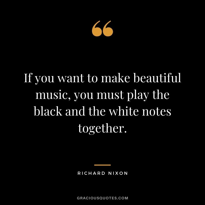 If you want to make beautiful music, you must play the black and the white notes together.