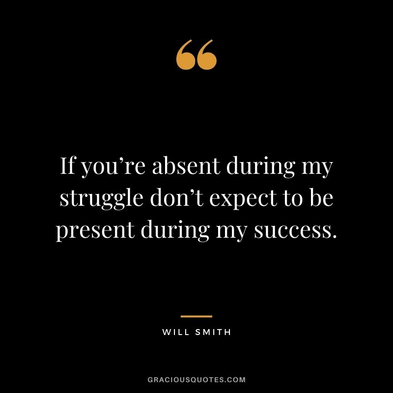 If you’re absent during my struggle don’t expect to be present during my success.