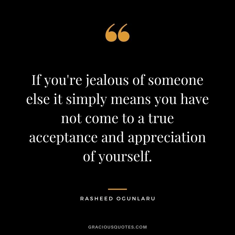 If you're jealous of someone else it simply means you have not come to a true acceptance and appreciation of yourself.