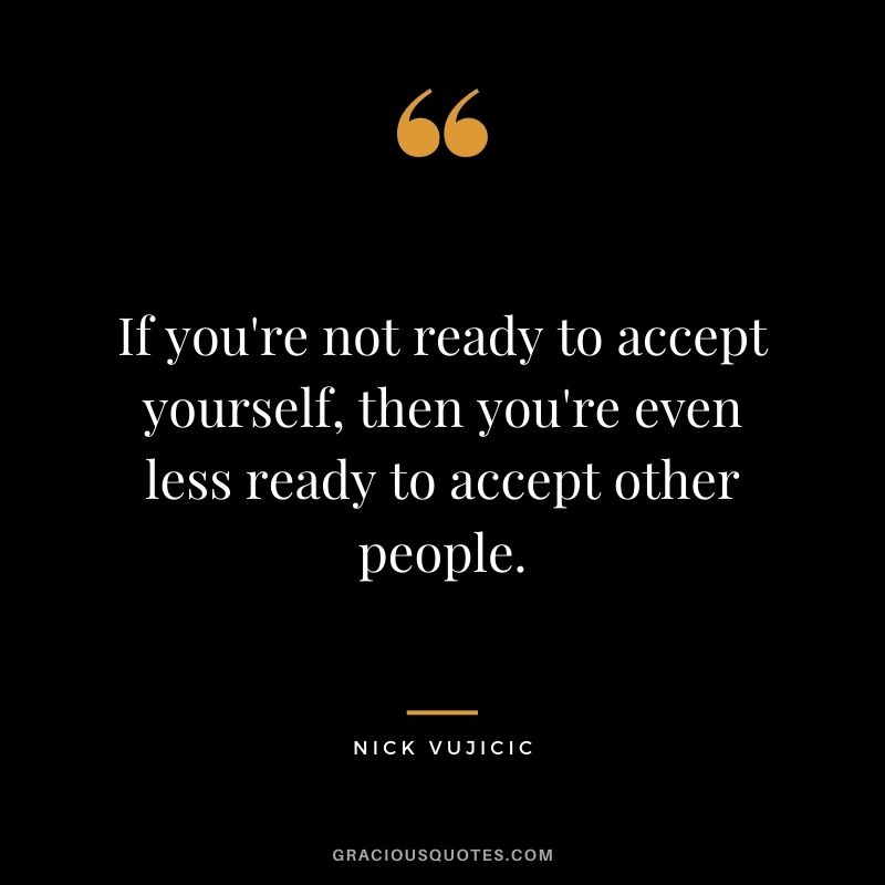 If you're not ready to accept yourself, then you're even less ready to accept other people.