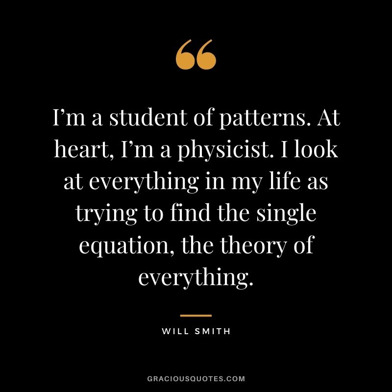 I’m a student of patterns. At heart, I’m a physicist. I look at everything in my life as trying to find the single equation, the theory of everything.