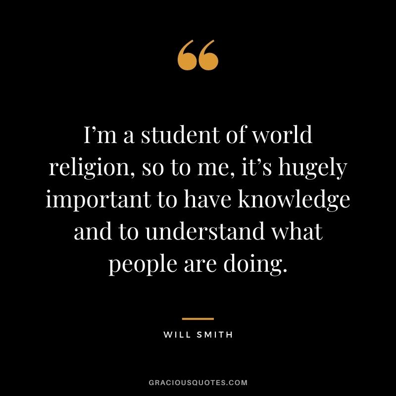 I’m a student of world religion, so to me, it’s hugely important to have knowledge and to understand what people are doing.