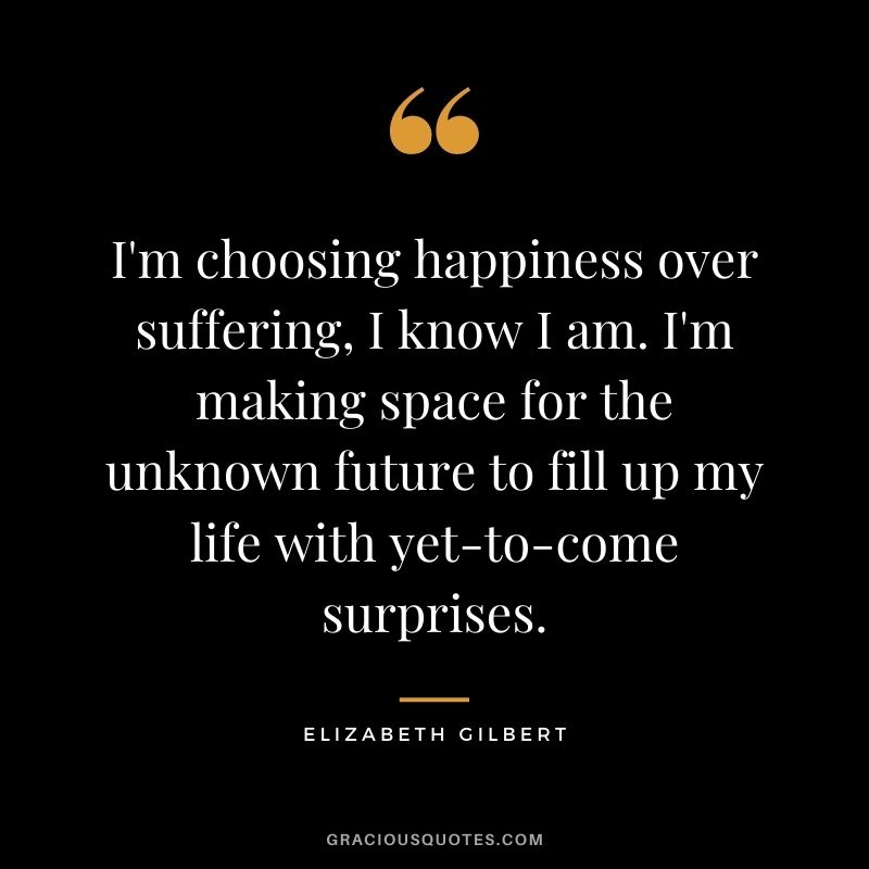 I'm choosing happiness over suffering, I know I am. I'm making space for the unknown future to fill up my life with yet-to-come surprises.
