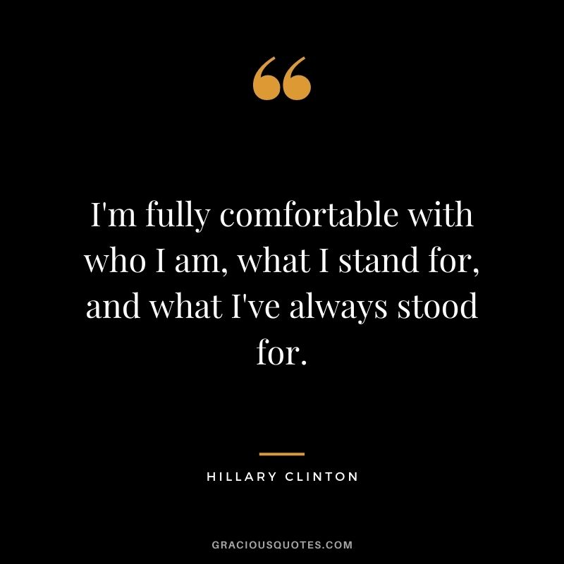 I'm fully comfortable with who I am, what I stand for, and what I've always stood for.
