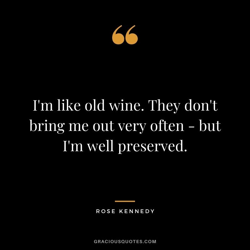I'm like old wine. They don't bring me out very often - but I'm well preserved.