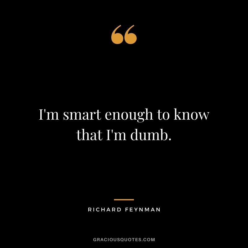 I'm smart enough to know that I'm dumb.