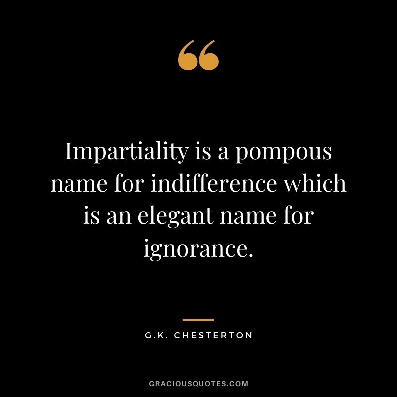 Impartiality is a pompous name for indifference which is an elegant name for ignorance.