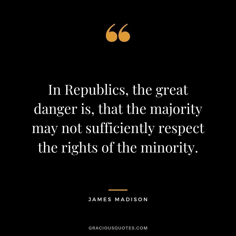 In Republics, the great danger is, that the majority may not sufficiently respect the rights of the minority.