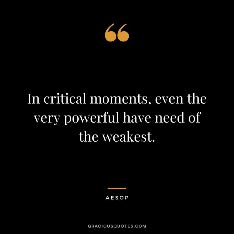 In critical moments, even the very powerful have need of the weakest.