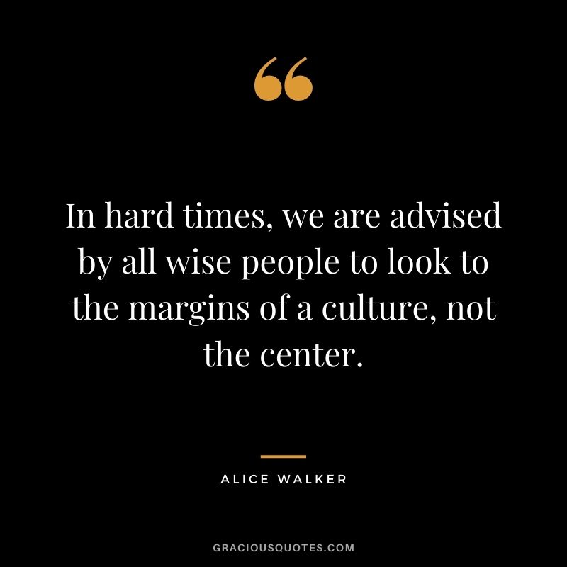 In hard times, we are advised by all wise people to look to the margins of a culture, not the center.