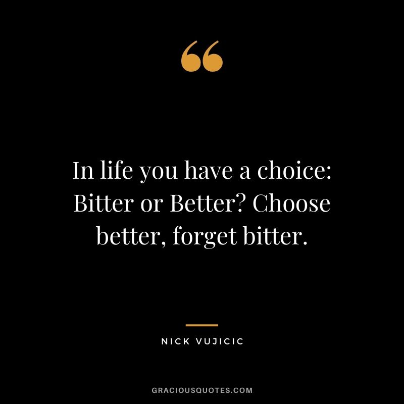 In life you have a choice Bitter or Better Choose better, forget bitter.