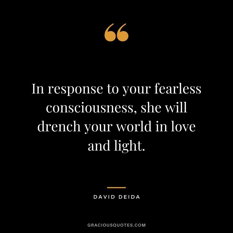 In response to your fearless consciousness, she will drench your world in love and light.