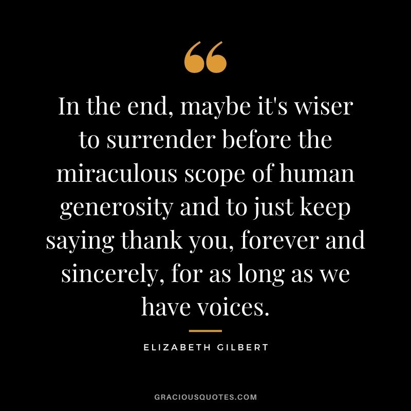 In the end, maybe it's wiser to surrender before the miraculous scope of human generosity and to just keep saying thank you, forever and sincerely, for as long as we have voices.