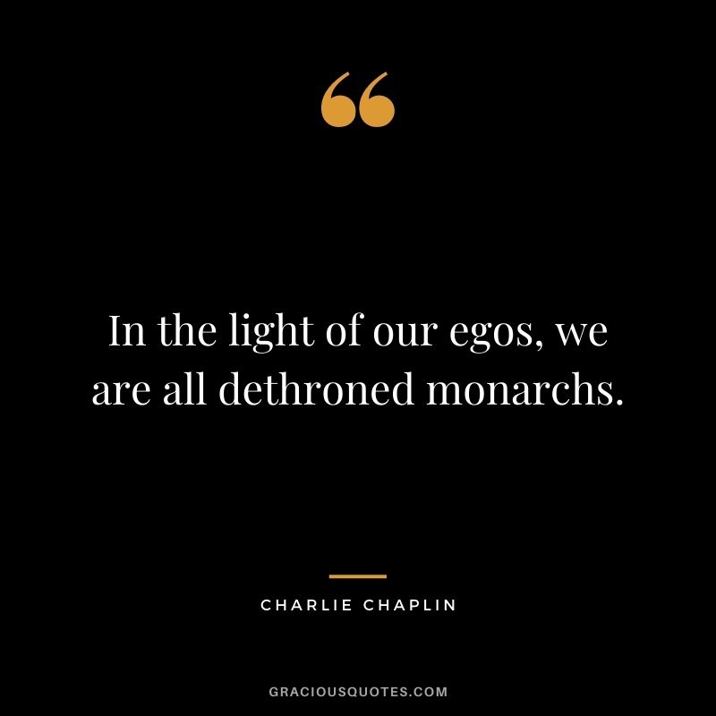 In the light of our egos, we are all dethroned monarchs.