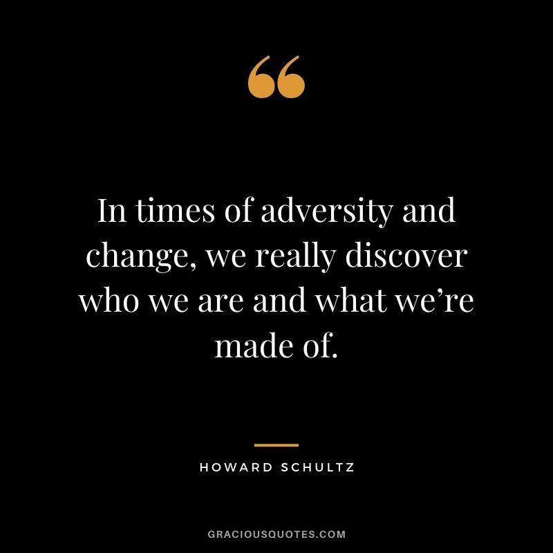 In times of adversity and change, we really discover who we are and what we’re made of.