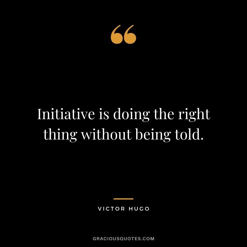 Initiative is doing the right thing without being told.