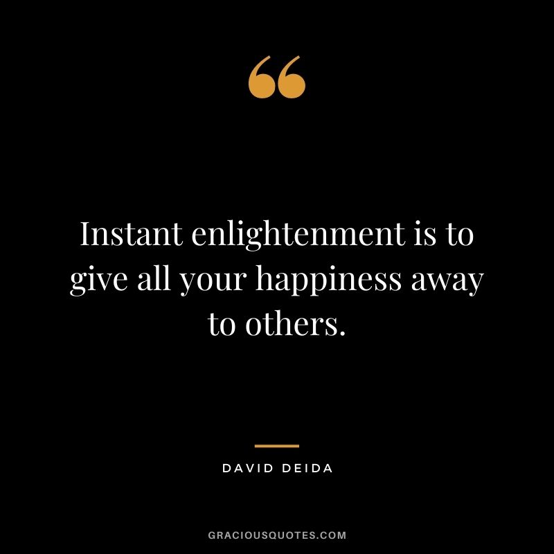 Instant enlightenment is to give all your happiness away to others.