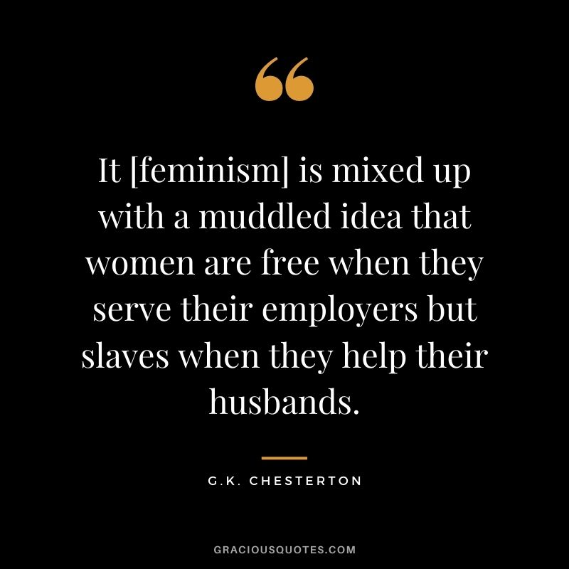 It [feminism] is mixed up with a muddled idea that women are free when they serve their employers but slaves when they help their husbands.