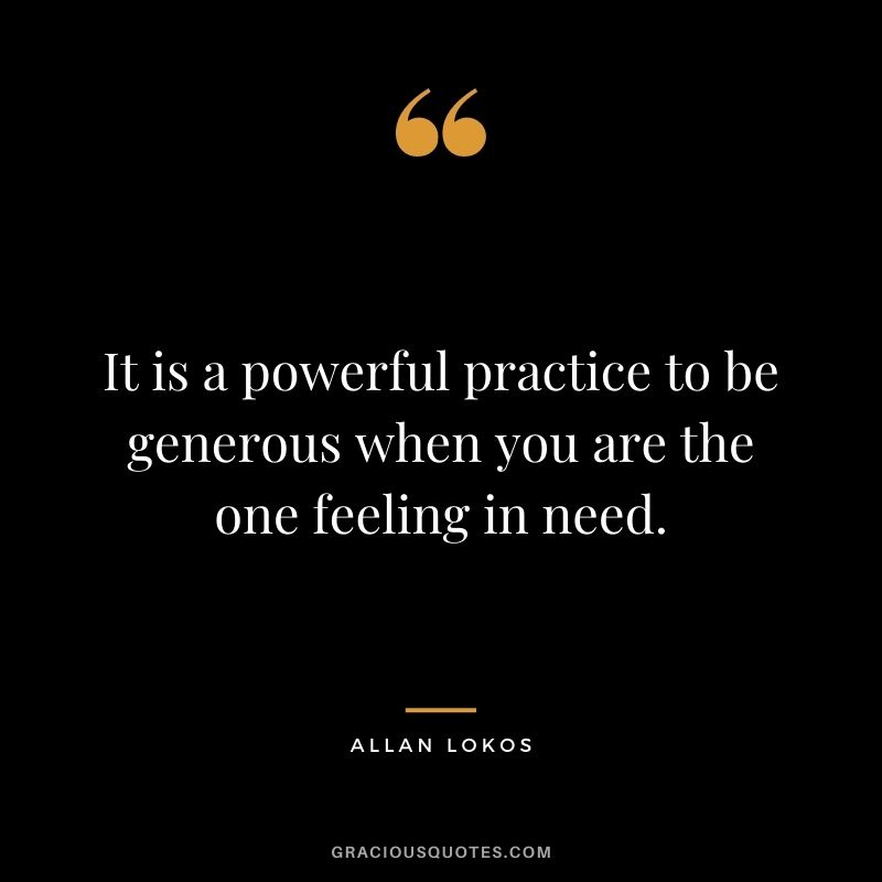 It is a powerful practice to be generous when you are the one feeling in need.