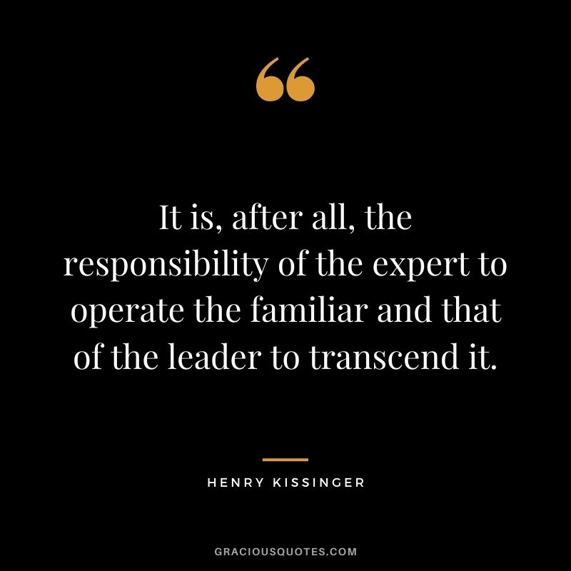 It is, after all, the responsibility of the expert to operate the familiar and that of the leader to transcend it.