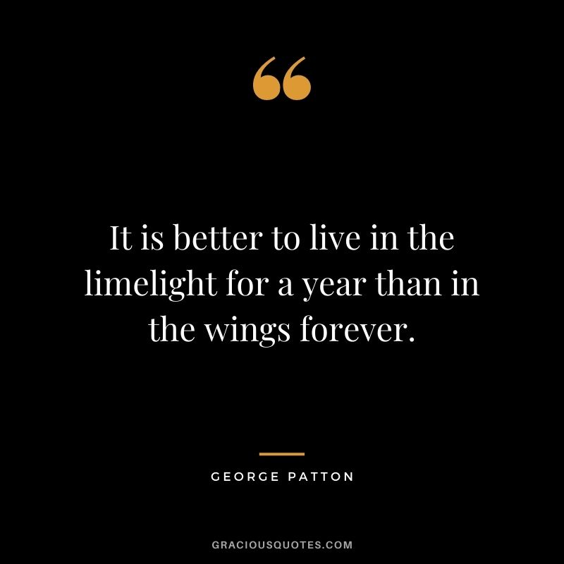 It is better to live in the limelight for a year than in the wings forever.