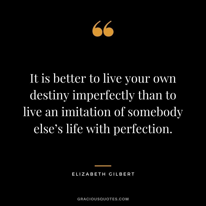It is better to live your own destiny imperfectly than to live an imitation of somebody else’s life with perfection.