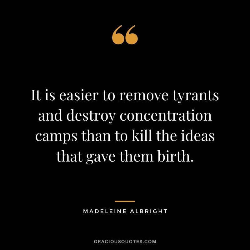 It is easier to remove tyrants and destroy concentration camps than to kill the ideas that gave them birth.
