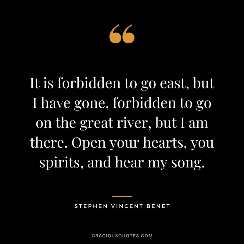 It is forbidden to go east, but I have gone, forbidden to go on the great river, but I am there. Open your hearts, you spirits, and hear my song.